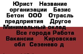 Юрист › Название организации ­ Базис-Бетон, ООО › Отрасль предприятия ­ Другое › Минимальный оклад ­ 25 000 - Все города Работа » Вакансии   . Кировская обл.,Сезенево д.